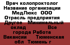 Врач-колопроктолог › Название организации ­ МедЛюкс, ООО › Отрасль предприятия ­ Другое › Минимальный оклад ­ 30 000 - Все города Работа » Вакансии   . Тюменская обл.,Тюмень г.